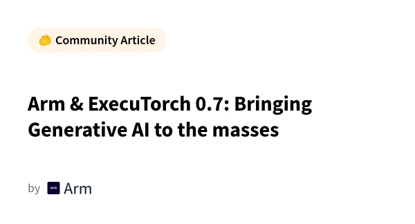 Arm and PyTorch Collaborate to Democratize Generative AI with ExecuTorch 0.7